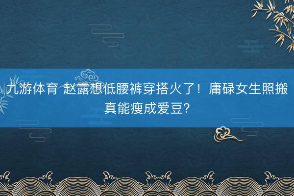 九游体育 赵露想低腰裤穿搭火了！庸碌女生照搬真能瘦成爱豆？