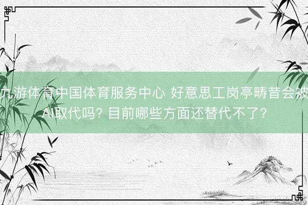 九游体育中国体育服务中心 好意思工岗亭畴昔会被AI取代吗? 目前哪些方面还替代不了?