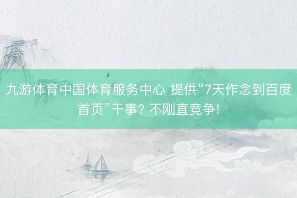 九游体育中国体育服务中心 提供“7天作念到百度首页”干事? 不刚直竞争!