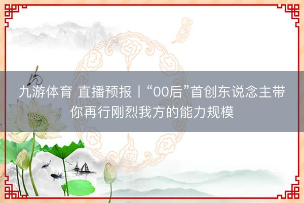 九游体育 直播预报丨“00后”首创东说念主带你再行刚烈我方的能力规模