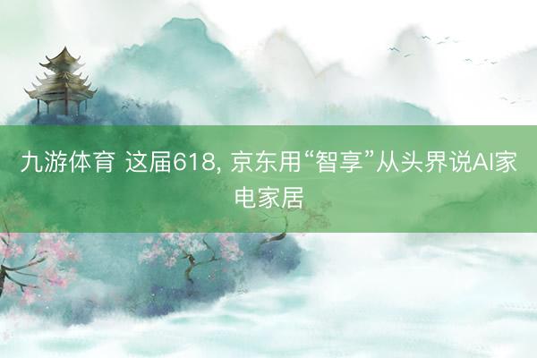 九游体育 这届618， 京东用“智享”从头界说AI家电家居