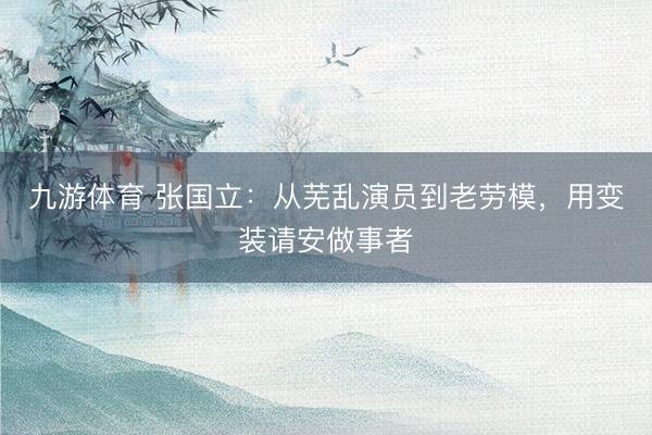 九游体育 张国立：从芜乱演员到老劳模，用变装请安做事者