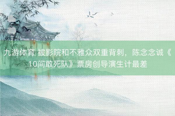 九游体育 被影院和不雅众双重背刺，陈念念诚《10间敢死队》票房创导演生计最差