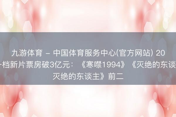 九游体育 - 中国体育服务中心(官方网站) 2026年五一档新片票房破3亿元:《寒噤1994》《灭绝的东谈主》前二