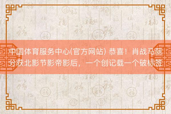 中国体育服务中心(官方网站) 恭喜！肖战马丽分获北影节影帝影后，一个创记载一个破标签