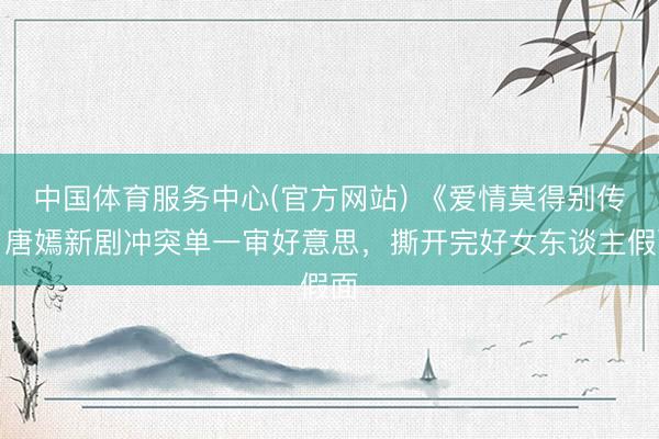 中国体育服务中心(官方网站) 《爱情莫得别传》唐嫣新剧冲突单一审好意思，撕开完好女东谈主假面