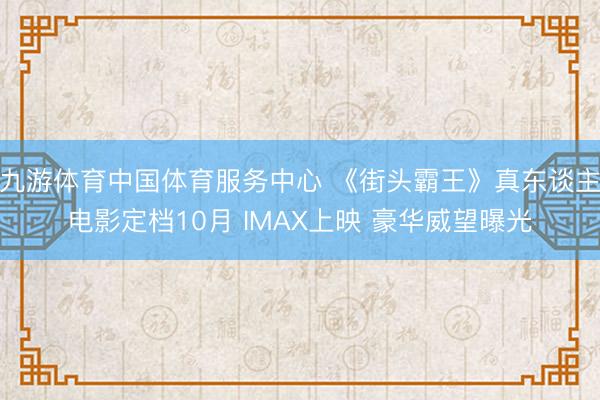 九游体育中国体育服务中心 《街头霸王》真东谈主电影定档10月 IMAX上映 豪华威望曝光