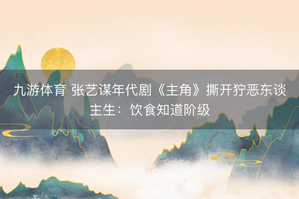 九游体育 张艺谋年代剧《主角》撕开狞恶东谈主生：饮食知道阶级