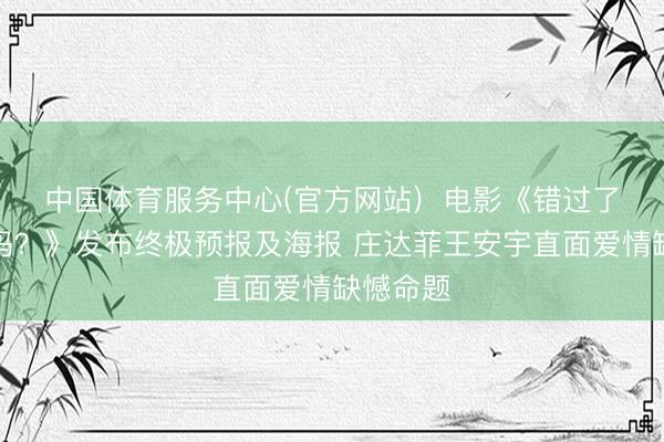 中国体育服务中心(官方网站)  电影《错过了，缺憾吗？》发布终极预报及海报 庄达菲王安宇直面爱情缺憾命题