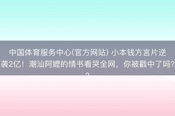 中国体育服务中心(官方网站) 小本钱方言片逆袭2亿!潮汕阿嬷的情书看哭全网,你被戳中了吗?