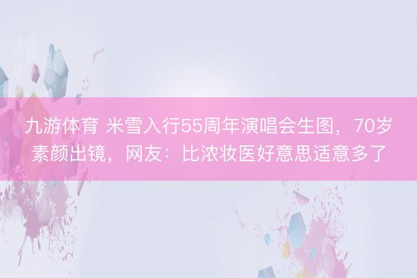 九游体育 米雪入行55周年演唱会生图，70岁素颜出镜，网友：比浓妆医好意思适意多了