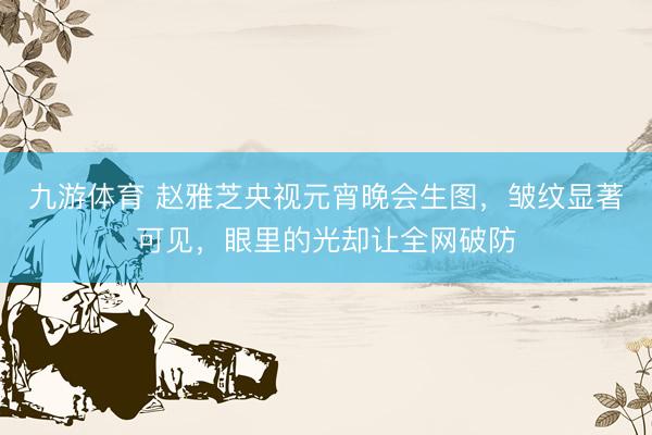 九游体育 赵雅芝央视元宵晚会生图，皱纹显著可见，眼里的光却让全网破防