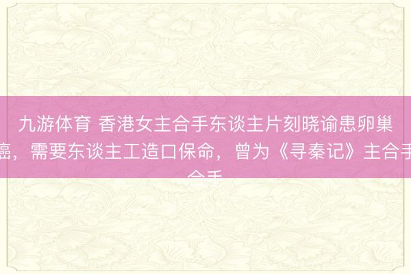 九游体育 香港女主合手东谈主片刻晓谕患卵巢癌，需要东谈主工造口保命，曾为《寻秦记》主合手