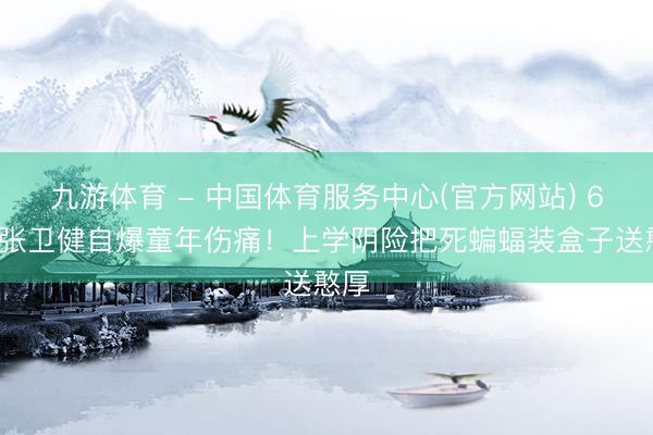 九游体育 - 中国体育服务中心(官方网站) 61岁张卫健自爆童年伤痛！上学阴险把死蝙蝠装盒子送憨厚
