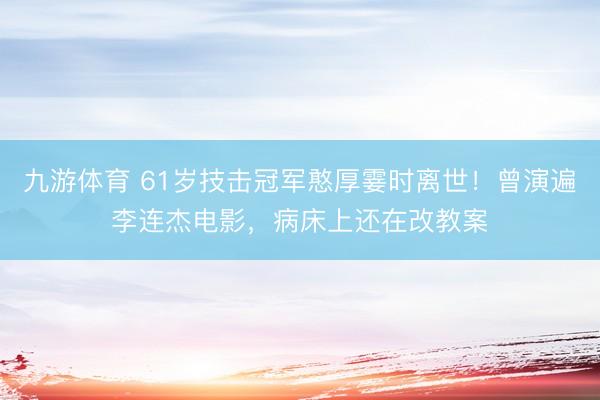 九游体育 61岁技击冠军憨厚霎时离世!曾演遍李连杰电影,病床上还在改教案