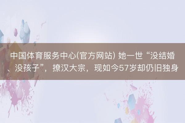 中国体育服务中心(官方网站) 她一世 “没结婚、没孩子”,撩汉大宗,现如今57岁却仍旧独身