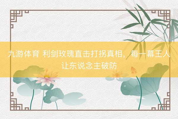 九游体育 利剑玫瑰直击打拐真相，每一幕王人让东说念主破防