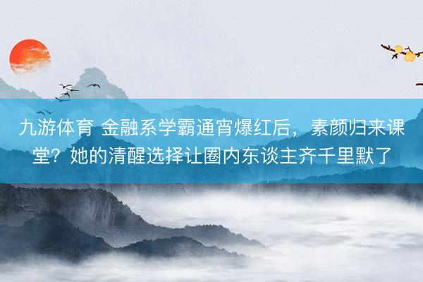 九游体育 金融系学霸通宵爆红后，素颜归来课堂？她的清醒选择让圈内东谈主齐千里默了