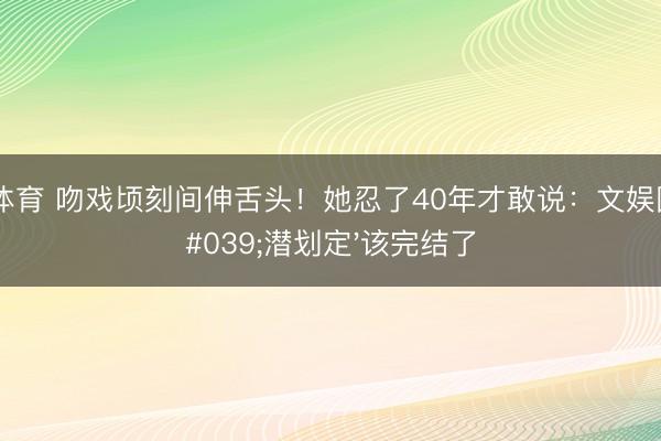 九游体育 吻戏顷刻间伸舌头!她忍了40年才敢说:文娱圈的'潜划定'该完结了
