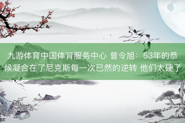 九游体育中国体育服务中心 曾令旭：53年的恭候凝合在了尼克斯每一次已然的逆转 他们太硬了