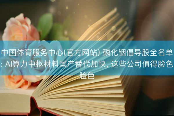 中国体育服务中心(官方网站) 磷化铟倡导股全名单: AI算力中枢材料国产替代加快， 这些公司值得脸色