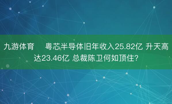 九游体育 粤芯半导体旧年收入25.82亿 升天高达23.46亿 总裁陈卫何如顶住?