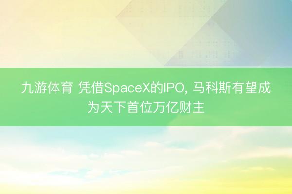 九游体育 凭借SpaceX的IPO， 马科斯有望成为天下首位万亿财主