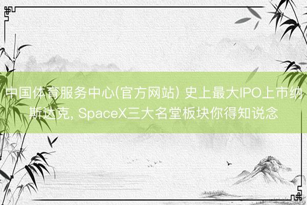 中国体育服务中心(官方网站) 史上最大IPO上市纳斯达克， SpaceX三大名堂板块你得知说念