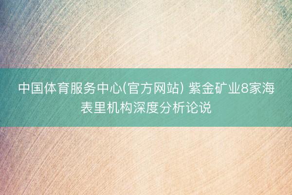 中国体育服务中心(官方网站) 紫金矿业8家海表里机构深度分析论说