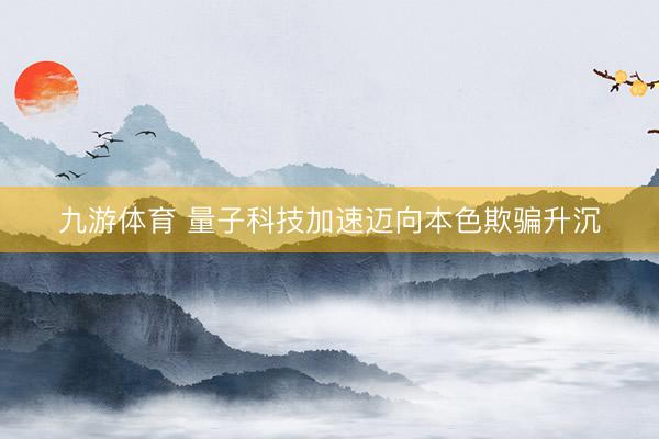 九游体育 量子科技加速迈向本色欺骗升沉
