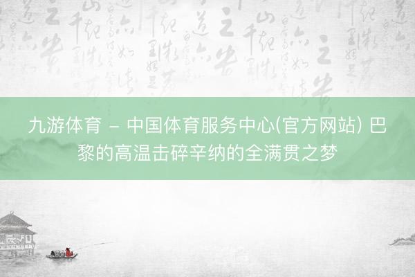 九游体育 - 中国体育服务中心(官方网站) 巴黎的高温击碎辛纳的全满贯之梦