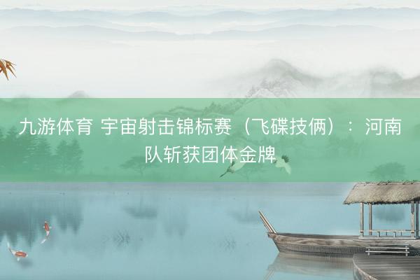 九游体育 宇宙射击锦标赛（飞碟技俩）：河南队斩获团体金牌