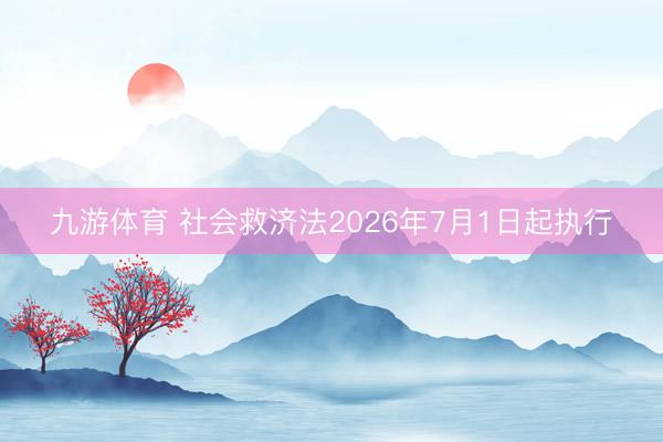 九游体育 社会救济法2026年7月1日起执行