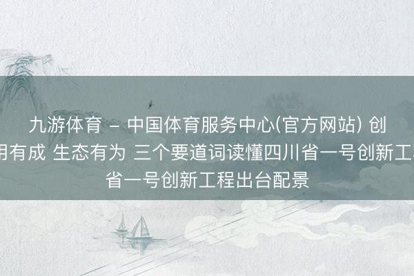 九游体育 - 中国体育服务中心(官方网站) 创新有劲 运用有成 生态有为 三个要道词读懂四川省一号创新工程出台配景