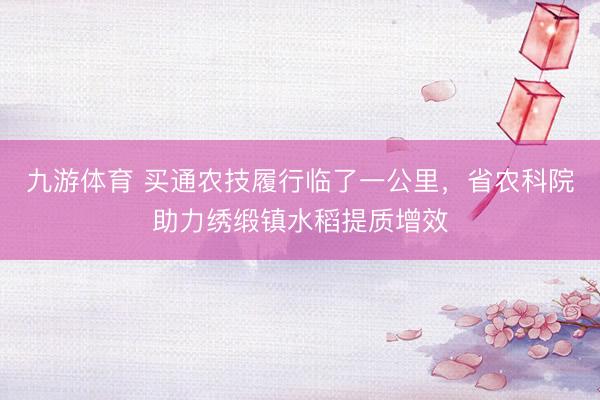 九游体育 买通农技履行临了一公里，省农科院助力绣缎镇水稻提质增效