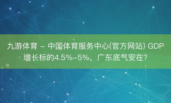 九游体育 - 中国体育服务中心(官方网站) GDP增长标的4.5%-5%,广东底气安在?