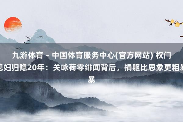 九游体育 - 中国体育服务中心(官方网站) 权门媳妇归隐20年:关咏荷零绯闻背后,捐躯比思象更粗暴