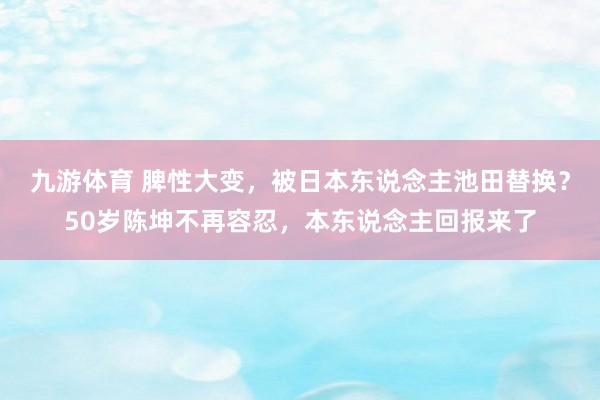 九游体育 脾性大变,被日本东说念主池田替换?50岁陈坤不再容忍,本东说念主回报来了