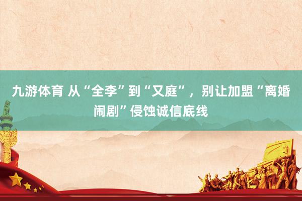 九游体育 从“全李”到“又庭”，别让加盟“离婚闹剧”侵蚀诚信底线