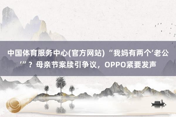 中国体育服务中心(官方网站) “我妈有两个‘老公’”？母亲节案牍引争议，OPPO紧要发声