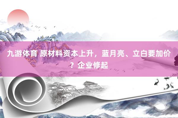 九游体育 原材料资本上升，蓝月亮、立白要加价？企业修起