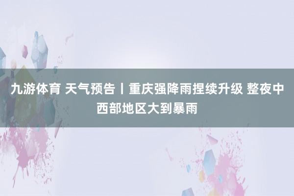 九游体育 天气预告丨重庆强降雨捏续升级 整夜中西部地区大到暴雨