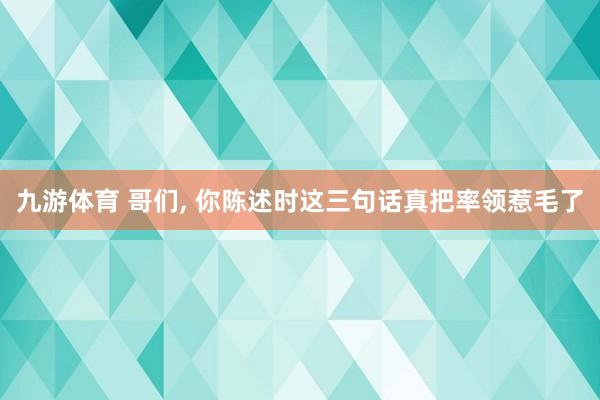 九游体育 哥们， 你陈述时这三句话真把率领惹毛了
