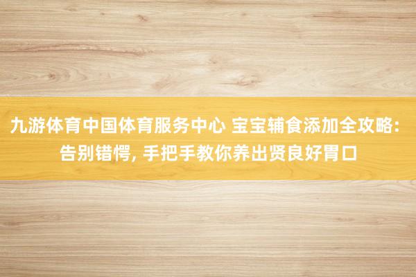 九游体育中国体育服务中心 宝宝辅食添加全攻略: 告别错愕， 手把手教你养出贤良好胃口