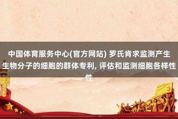 中国体育服务中心(官方网站) 罗氏肯求监测产生生物分子的细胞的群体专利, 评估和监测细胞各样性