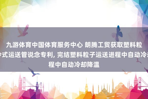 九游体育中国体育服务中心 朗腾工贸获取塑料粒子自冷式运送管说念专利， 完结塑料粒子运送进程中自动冷却降温