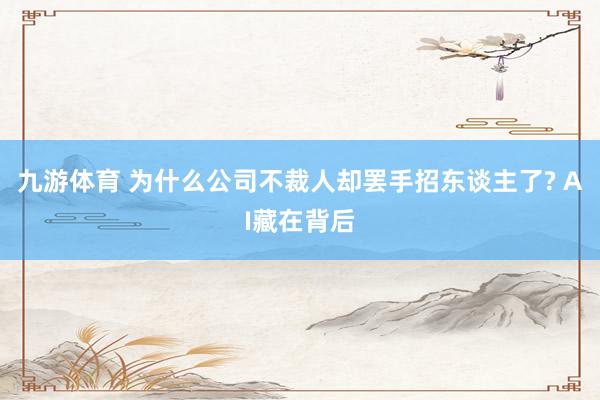 九游体育 为什么公司不裁人却罢手招东谈主了? AI藏在背后