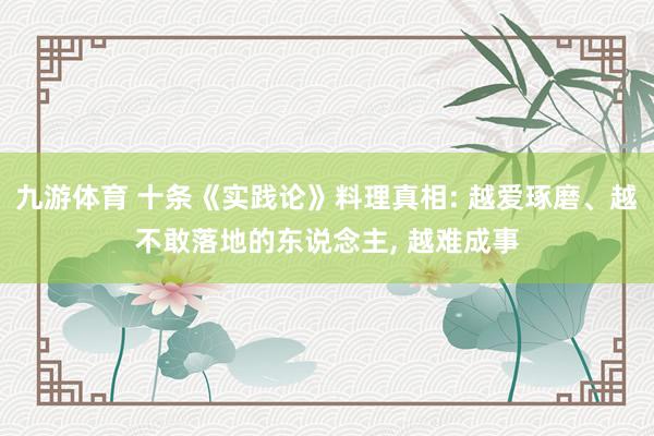 九游体育 十条《实践论》料理真相: 越爱琢磨、越不敢落地的东说念主， 越难成事