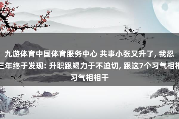 九游体育中国体育服务中心 共事小张又升了， 我忍了三年终于发现: 升职跟竭力于不迫切， 跟这7个习气相相干