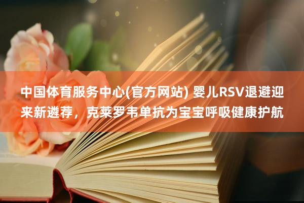 中国体育服务中心(官方网站) 婴儿RSV退避迎来新遴荐,克莱罗韦单抗为宝宝呼吸健康护航